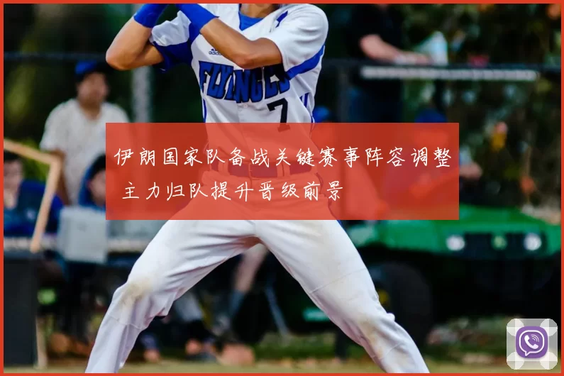 伊朗国家队备战关键赛事阵容调整 主力归队提升晋级前景