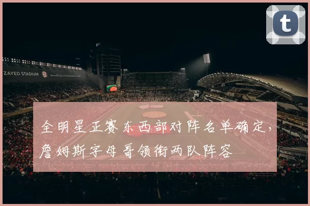 全明星正赛东西部对阵名单确定，詹姆斯字母哥领衔两队阵容