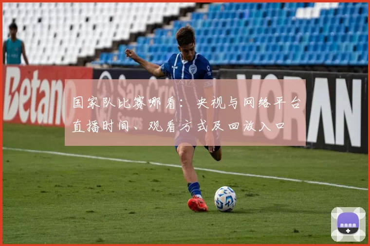 国家队比赛哪看：央视与网络平台直播时间、观看方式及回放入口