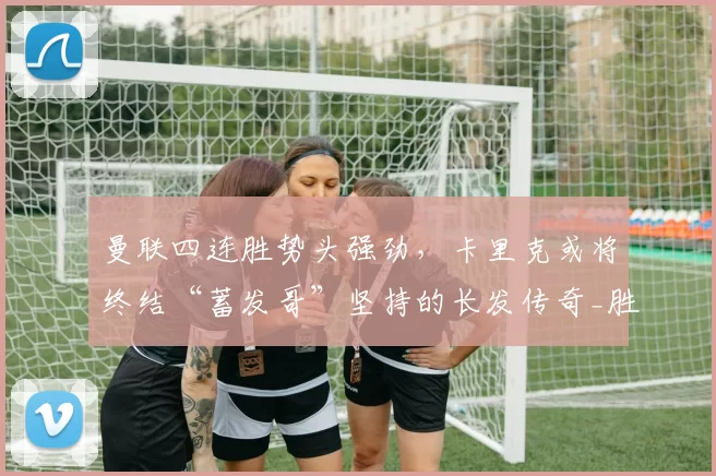 曼联四连胜势头强劲，卡里克或将终结“蓄发哥”坚持的长发传奇_胜利_欧冠_阿森纳