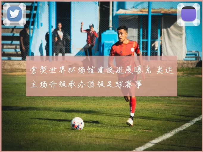 索契世界杯场馆建设进展曝光 奥运主场升级承办顶级足球赛事