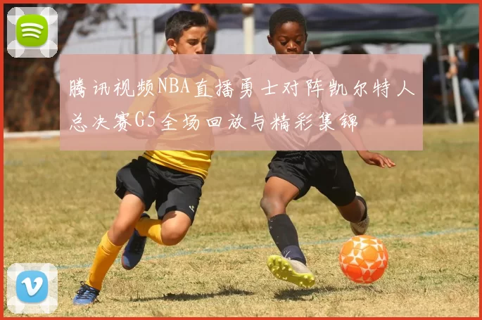 腾讯视频NBA直播勇士对阵凯尔特人总决赛G5全场回放与精彩集锦