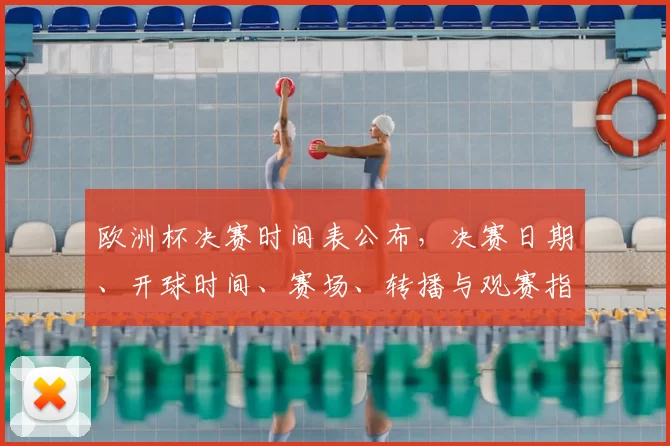 欧洲杯决赛时间表公布，决赛日期、开球时间、赛场、转播与观赛指南