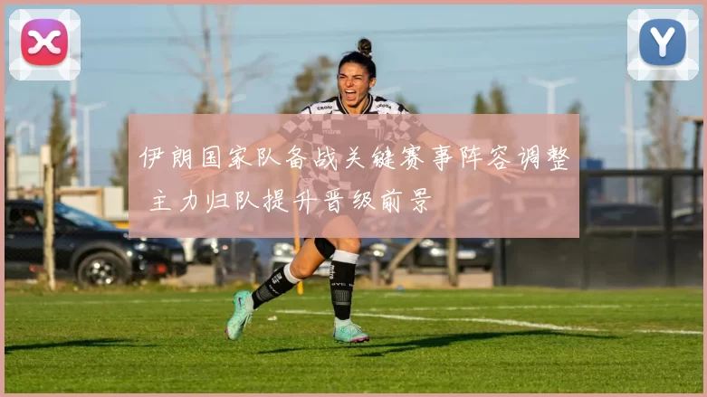 伊朗国家队备战关键赛事阵容调整 主力归队提升晋级前景