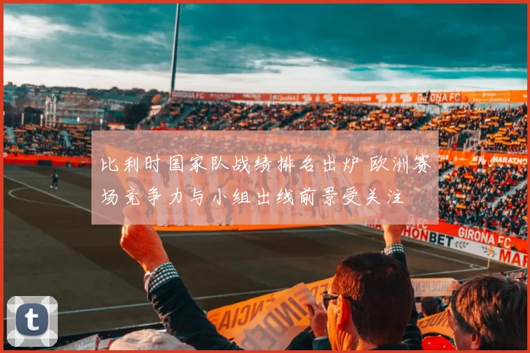 比利时国家队战绩排名出炉 欧洲赛场竞争力与小组出线前景受关注