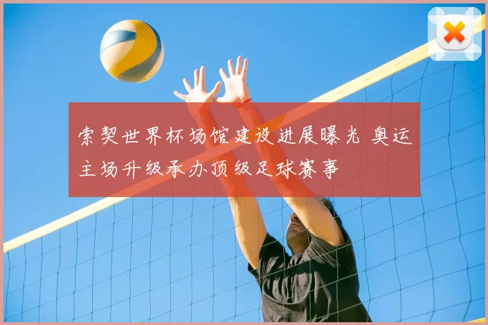 索契世界杯场馆建设进展曝光 奥运主场升级承办顶级足球赛事