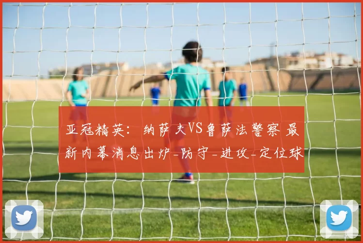 亚冠精英：纳萨夫VS鲁萨法警察 最新内幕消息出炉_防守_进攻_定位球
