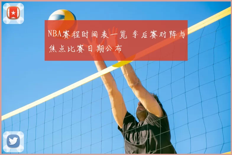 NBA赛程时间表一览 季后赛对阵与焦点比赛日期公布