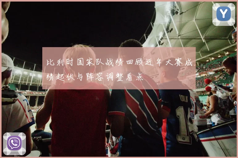 比利时国家队战绩回顾近年大赛成绩起伏与阵容调整看点