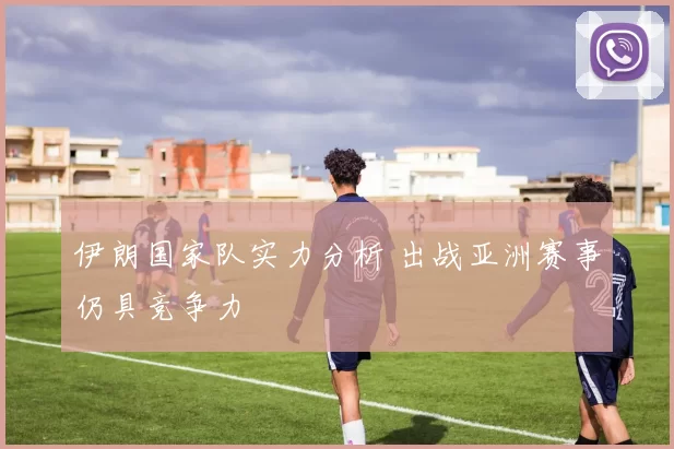 伊朗国家队实力分析 出战亚洲赛事仍具竞争力