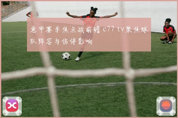 意甲赛季焦点战前瞻 c77 tv聚焦球队阵容与伤停影响
