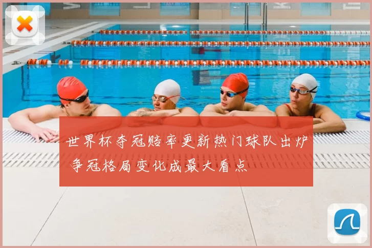 世界杯夺冠赔率更新热门球队出炉 争冠格局变化成最大看点