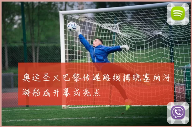 奥运圣火巴黎传递路线揭晓塞纳河游船成开幕式亮点