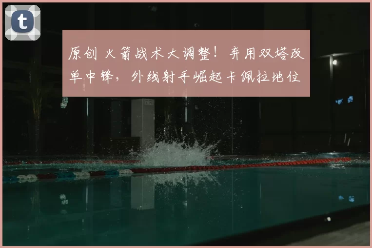 原创 火箭战术大调整！弃用双塔改单中锋，外线射手崛起卡佩拉地位受冲击