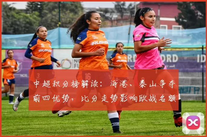 中超积分榜解读：海港、泰山争夺前四优势，比分走势影响欧战名额