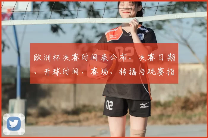 欧洲杯决赛时间表公布，决赛日期、开球时间、赛场、转播与观赛指南