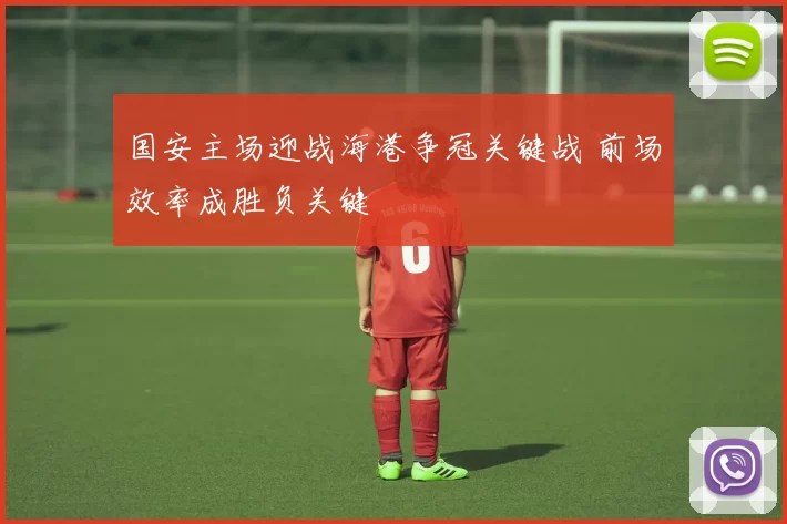 国安主场迎战海港争冠关键战 前场效率成胜负关键
