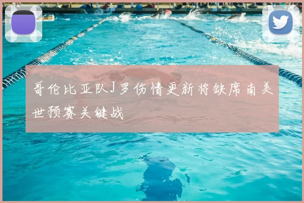 哥伦比亚队J罗伤情更新将缺席南美世预赛关键战