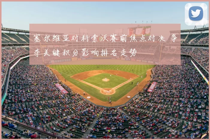 塞尔维亚对科索沃赛前焦点对决 争夺关键积分影响排名走势