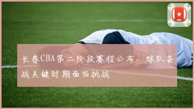 长春CBA第二阶段赛程公布，球队备战关键时期面临挑战
