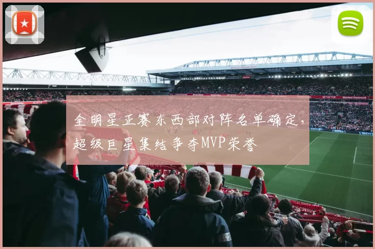 全明星正赛东西部对阵名单确定，超级巨星集结争夺MVP荣誉