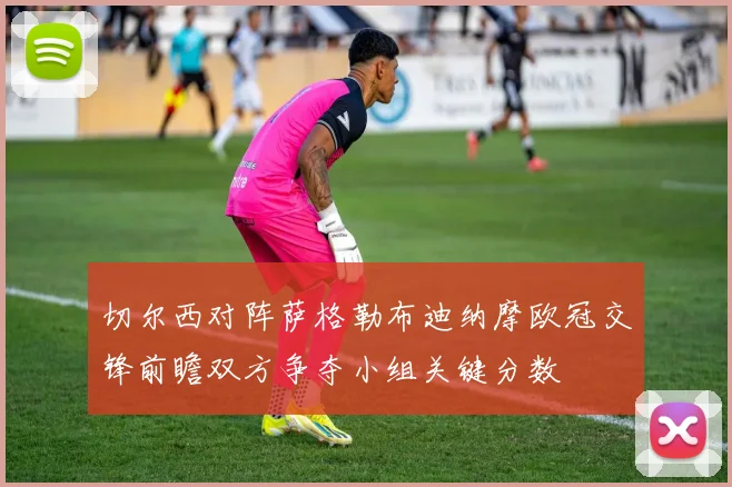 切尔西对阵萨格勒布迪纳摩欧冠交锋前瞻双方争夺小组关键分数