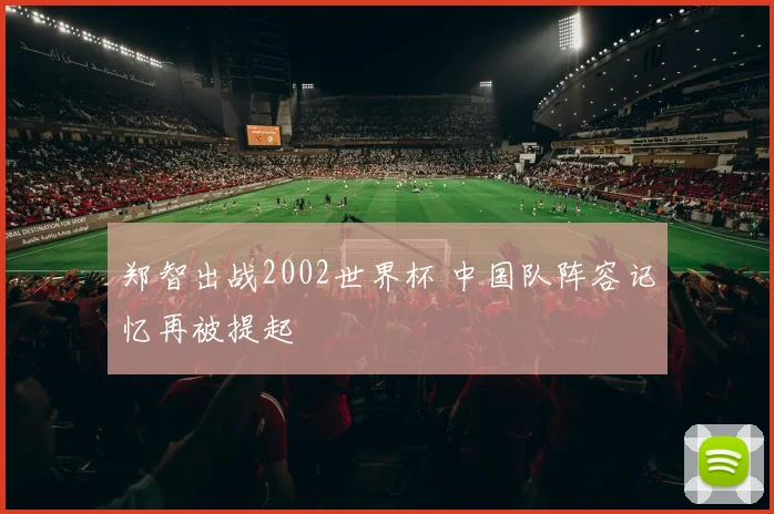 郑智出战2002世界杯 中国队阵容记忆再被提起